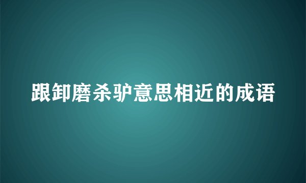 跟卸磨杀驴意思相近的成语