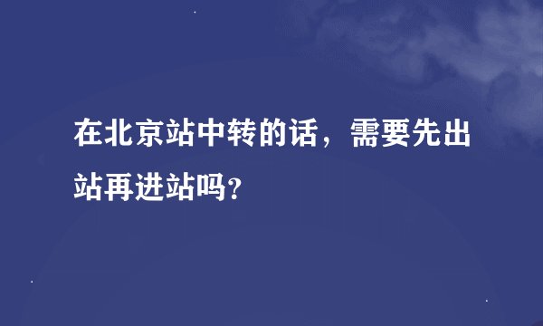 在北京站中转的话，需要先出站再进站吗？