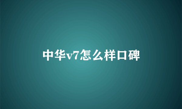中华v7怎么样口碑