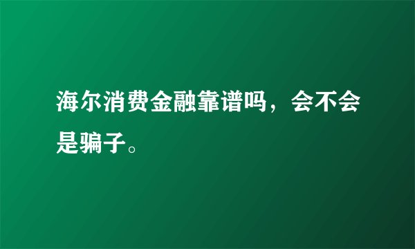 海尔消费金融靠谱吗,会不会是骗子。