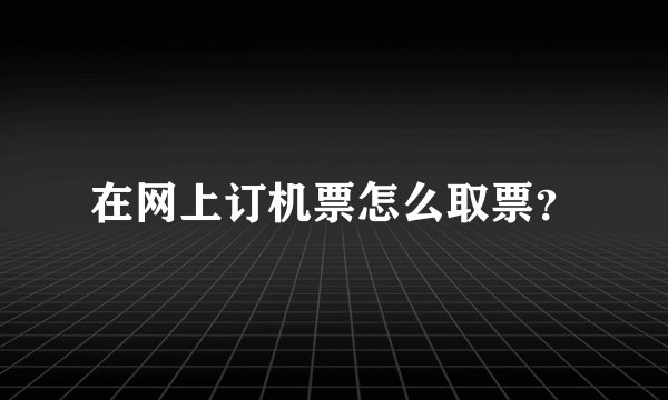 在网上订机票怎么取票？