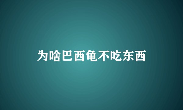为啥巴西龟不吃东西