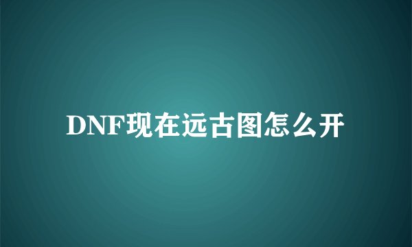 DNF现在远古图怎么开