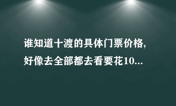 谁知道十渡的具体门票价格,好像去全部都去看要花10次门票钱吗?一共大概加起来要多少钱?急,谢谢大家