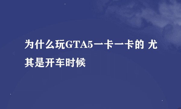 为什么玩GTA5一卡一卡的 尤其是开车时候