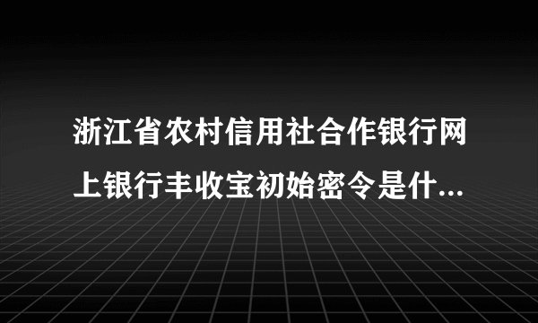 浙江省农村信用社合作银行网上银行丰收宝初始密令是什么?证书下载密码是什么？