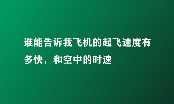 谁能告诉我飞机的起飞速度有多快，和空中的时速