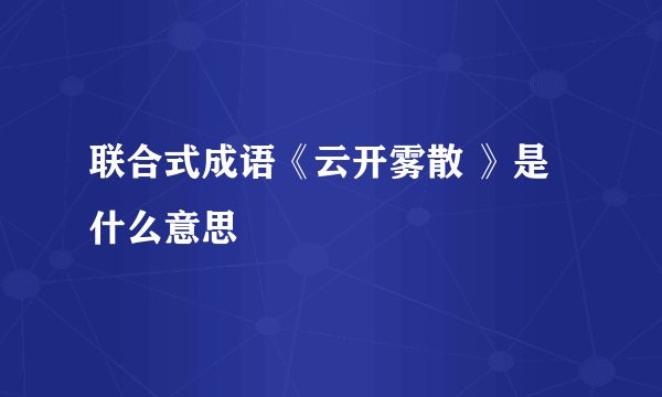 联合式成语《云开雾散 》是什么意思