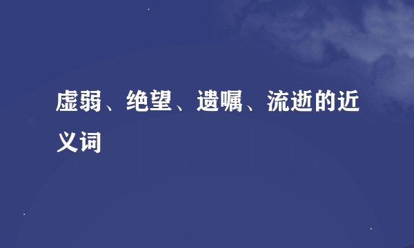虚弱、绝望、遗嘱、流逝的近义词