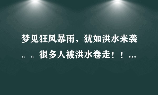 梦见狂风暴雨，犹如洪水来袭。。很多人被洪水卷走！！死了很多人。。谁能帮我解解这梦是什么意思啊？？