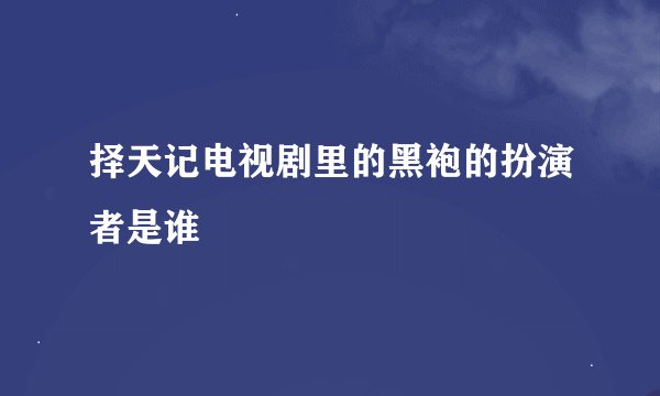 择天记电视剧里的黑袍的扮演者是谁