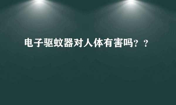 电子驱蚊器对人体有害吗？？