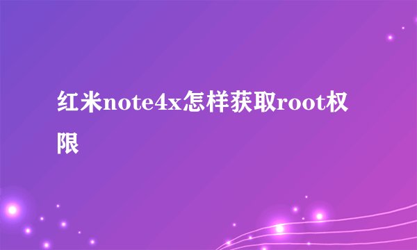 红米note4x怎样获取root权限