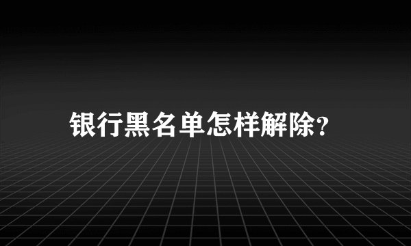 银行黑名单怎样解除？