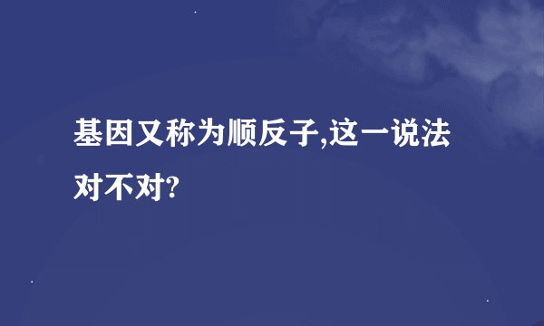 基因又称为顺反子,这一说法对不对?