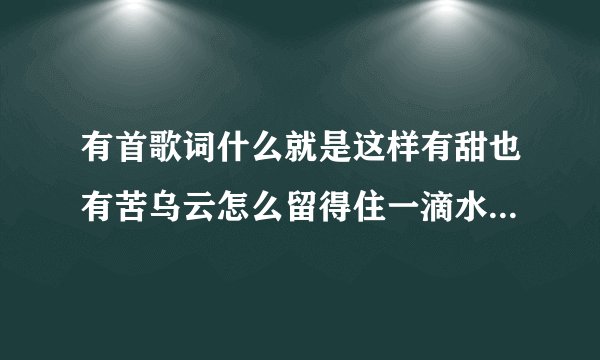 有首歌词什么就是这样有甜也有苦乌云怎么留得住一滴水眼泪怎能留得住
