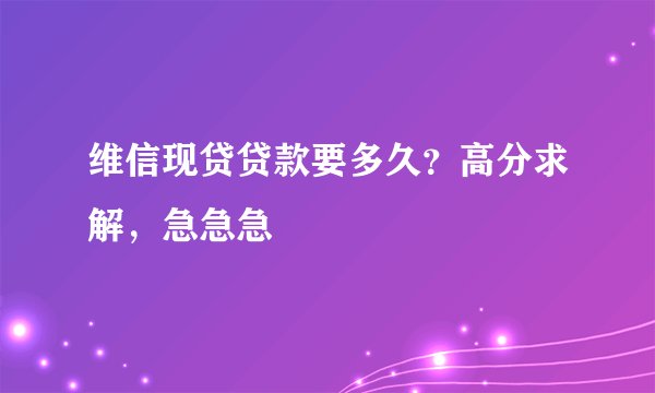 维信现贷贷款要多久？高分求解，急急急