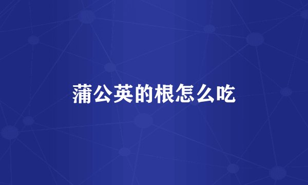 蒲公英的根怎么吃