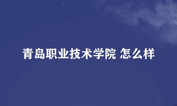 青岛职业技术学院 怎么样