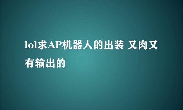 lol求AP机器人的出装 又肉又有输出的