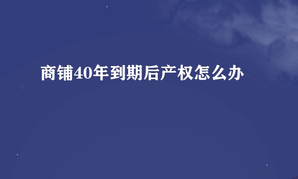 商铺40年到期后产权怎么办