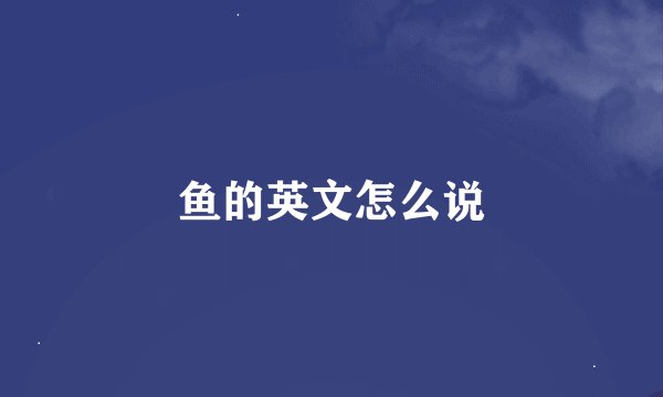 鱼的英文怎么说