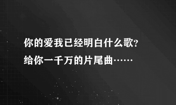 你的爱我已经明白什么歌？ 给你一千万的片尾曲……