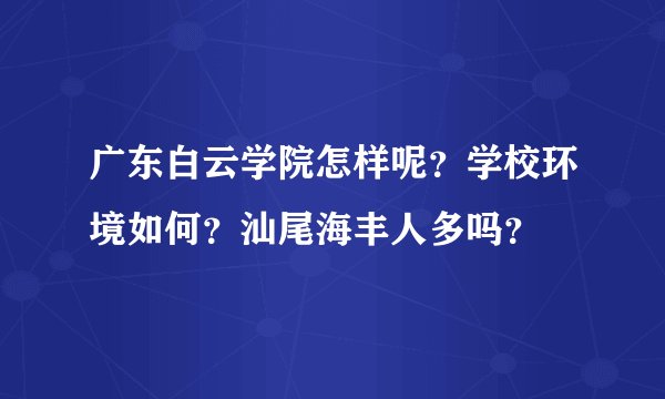 广东白云学院怎样呢？学校环境如何？汕尾海丰人多吗？