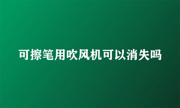 可擦笔用吹风机可以消失吗