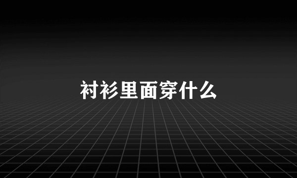 衬衫里面穿什么