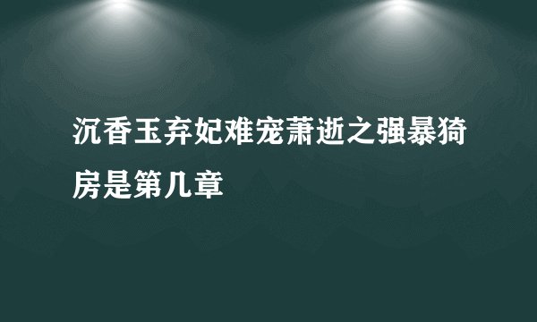 沉香玉弃妃难宠萧逝之强暴猗房是第几章
