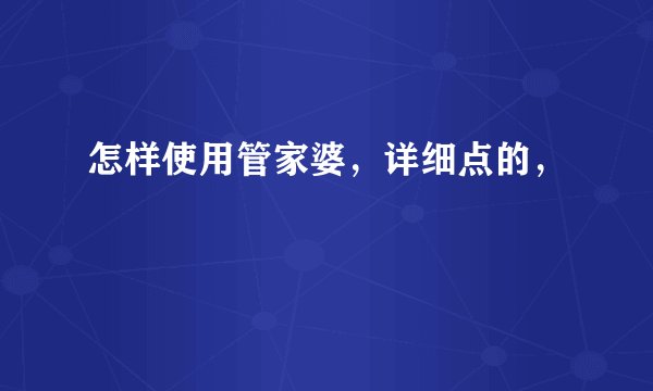 怎样使用管家婆，详细点的，