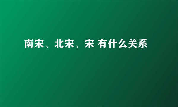 南宋、北宋、宋 有什么关系