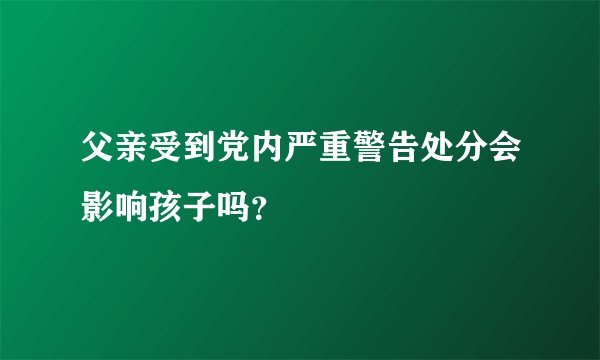 父亲受到党内严重警告处分会影响孩子吗？