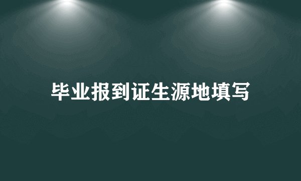 毕业报到证生源地填写