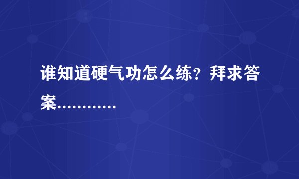 谁知道硬气功怎么练？拜求答案............
