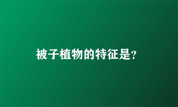 被子植物的特征是？