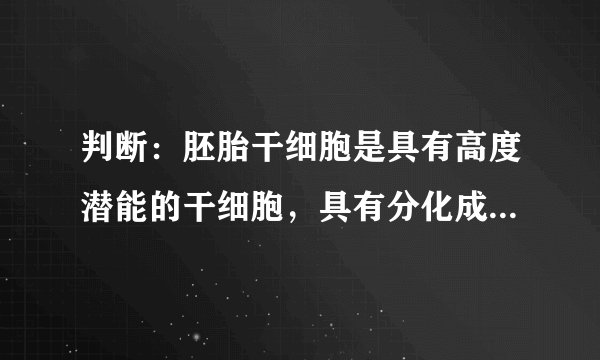 判断：胚胎干细胞是具有高度潜能的干细胞，具有分化成所有胚内组织和胚外组织的能力。谢谢