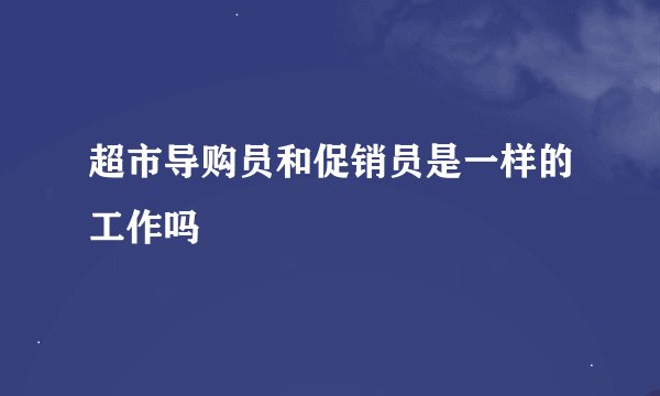 超市导购员和促销员是一样的工作吗