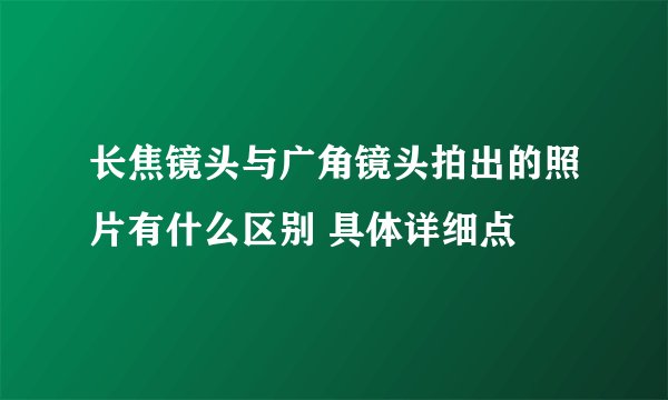长焦镜头与广角镜头拍出的照片有什么区别 具体详细点