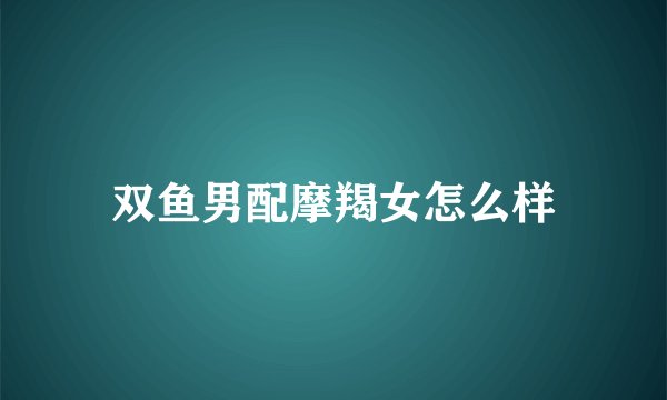 双鱼男配摩羯女怎么样