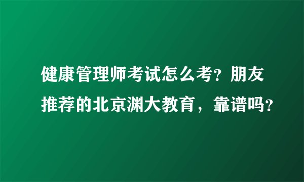健康管理师考试怎么考？朋友推荐的北京渊大教育，靠谱吗？