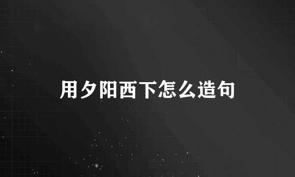 用夕阳西下怎么造句