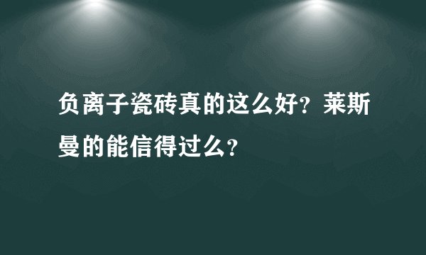 负离子瓷砖真的这么好？莱斯曼的能信得过么？