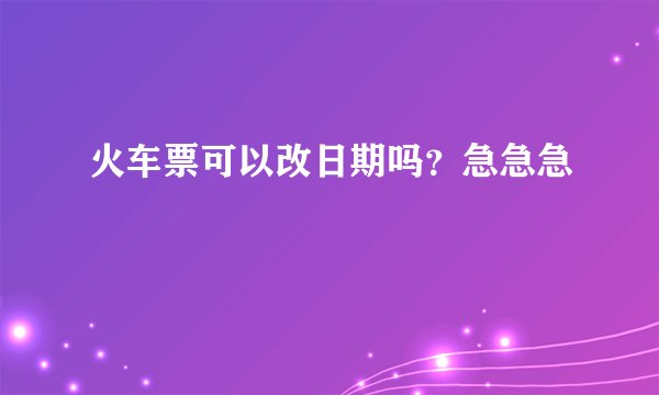火车票可以改日期吗？急急急