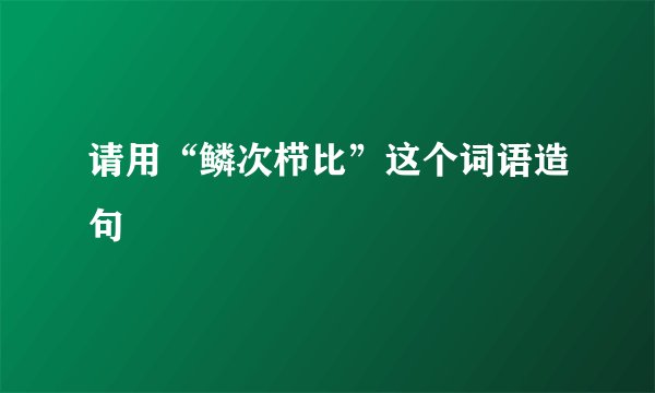请用“鳞次栉比”这个词语造句