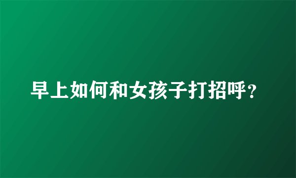 早上如何和女孩子打招呼？