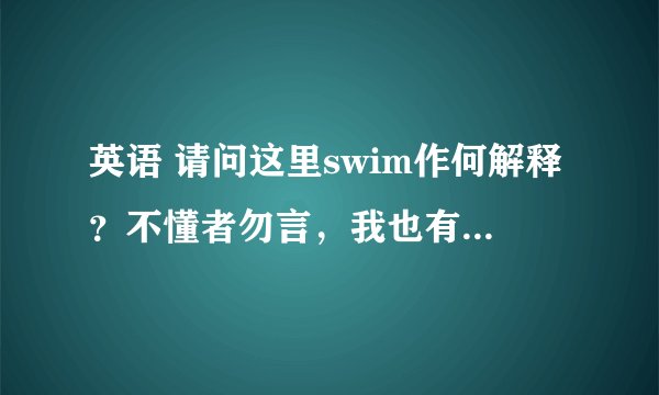 英语 请问这里swim作何解释？不懂者勿言，我也有6级水平