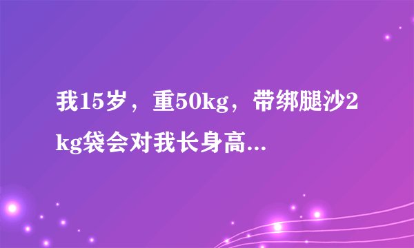 我15岁，重50kg，带绑腿沙2kg袋会对我长身高产生影响么，带多久？一天需要带24小时，还是训练的时候带呢？