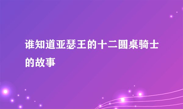 谁知道亚瑟王的十二圆桌骑士的故事